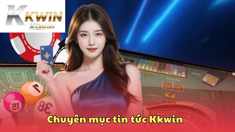 Chuyên mục tin tức Kkwin cập nhật nhanh chóng, chính xác